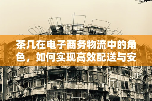 茶几在电子商务物流中的角色，如何实现高效配送与安全存储？