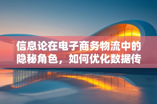 信息论在电子商务物流中的隐秘角色，如何优化数据传输以提升物流效率？