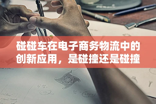 碰碰车在电子商务物流中的创新应用，是碰撞还是碰撞的避免？