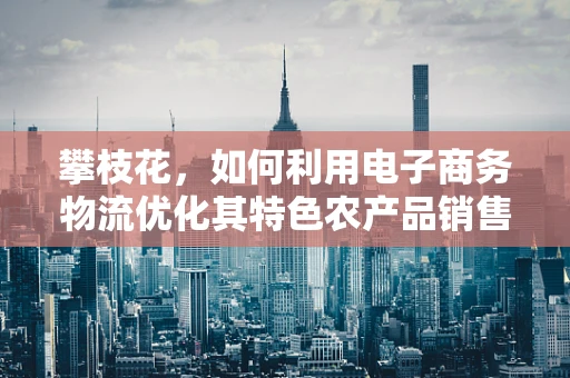 攀枝花，如何利用电子商务物流优化其特色农产品销售？