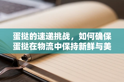 蛋挞的速递挑战，如何确保蛋挞在物流中保持新鲜与美味？