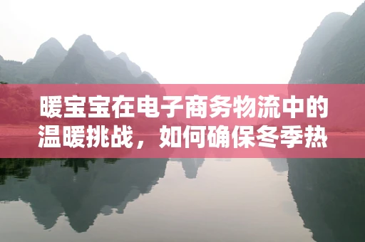 暖宝宝在电子商务物流中的温暖挑战，如何确保冬季热销产品的快速且保温运输？