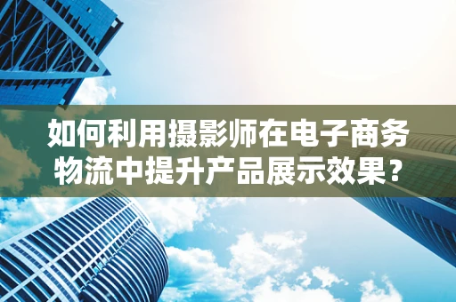 如何利用摄影师在电子商务物流中提升产品展示效果？