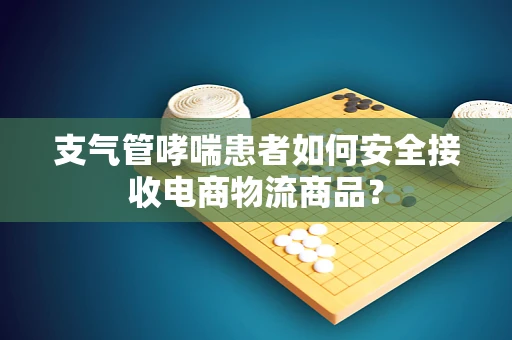 支气管哮喘患者如何安全接收电商物流商品？