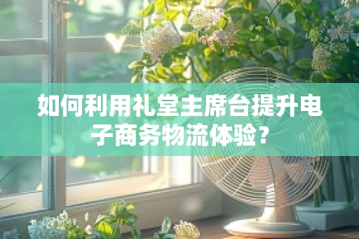 如何利用礼堂主席台提升电子商务物流体验？