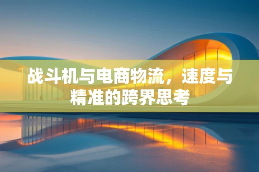 战斗机与电商物流，速度与精准的跨界思考