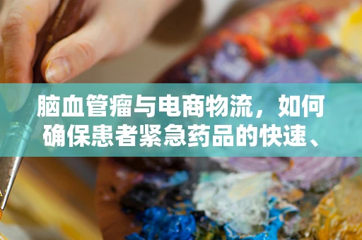 脑血管瘤与电商物流，如何确保患者紧急药品的快速、安全送达？