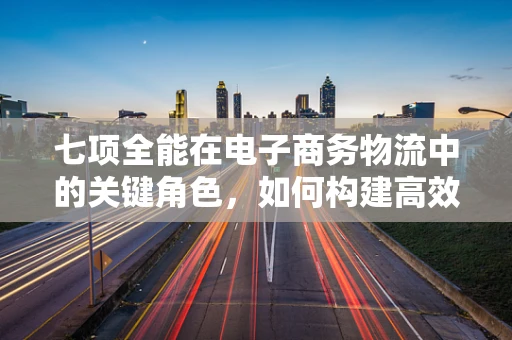 七项全能在电子商务物流中的关键角色，如何构建高效供应链？