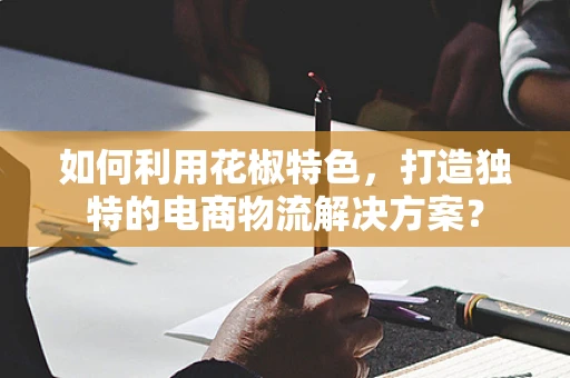 如何利用花椒特色，打造独特的电商物流解决方案？