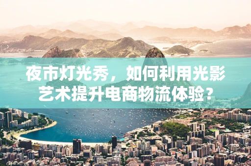 夜市灯光秀，如何利用光影艺术提升电商物流体验？