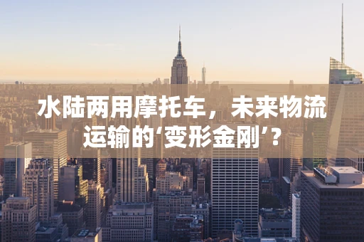 水陆两用摩托车，未来物流运输的‘变形金刚’？