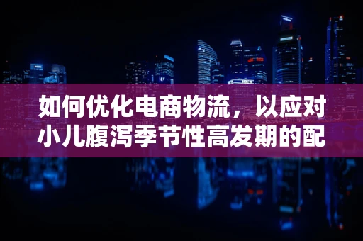 如何优化电商物流，以应对小儿腹泻季节性高发期的配送挑战？