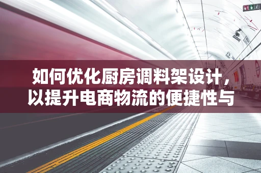 如何优化厨房调料架设计，以提升电商物流的便捷性与用户体验？