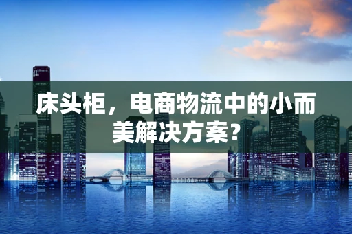 床头柜，电商物流中的小而美解决方案？