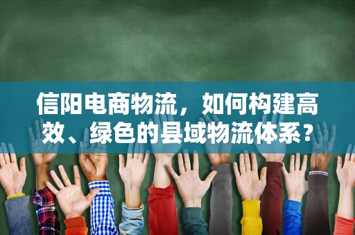 信阳电商物流，如何构建高效、绿色的县域物流体系？