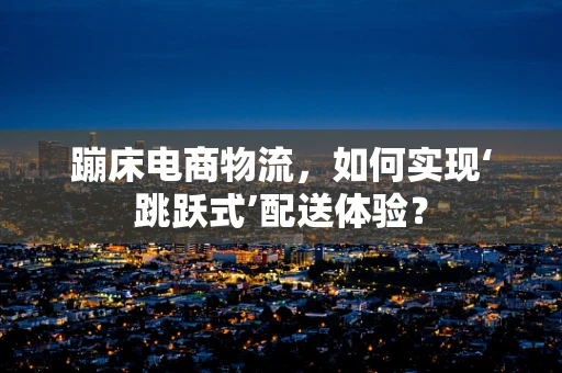 蹦床电商物流，如何实现‘跳跃式’配送体验？