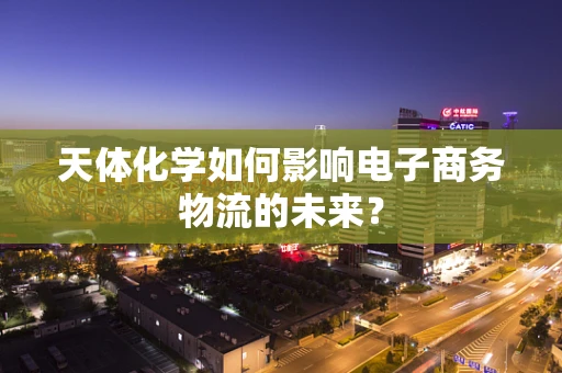 天体化学如何影响电子商务物流的未来？