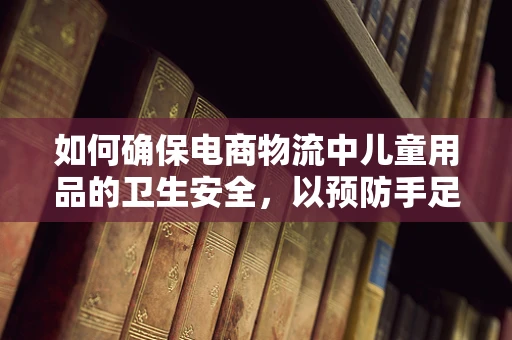 如何确保电商物流中儿童用品的卫生安全，以预防手足口病传播？