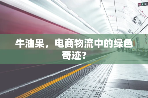 牛油果，电商物流中的绿色奇迹？