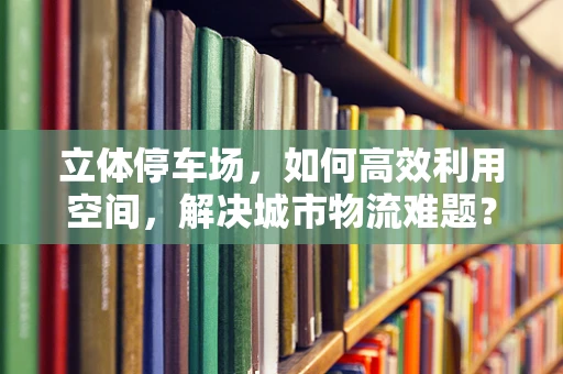 立体停车场，如何高效利用空间，解决城市物流难题？