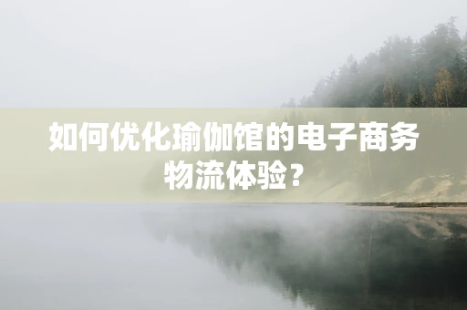 如何优化瑜伽馆的电子商务物流体验？
