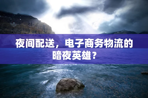 夜间配送，电子商务物流的暗夜英雄？