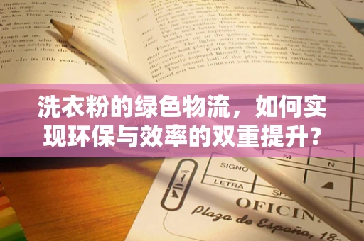 洗衣粉的绿色物流，如何实现环保与效率的双重提升？