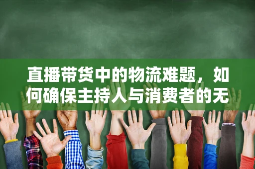 直播带货中的物流难题，如何确保主持人与消费者的无缝对接？