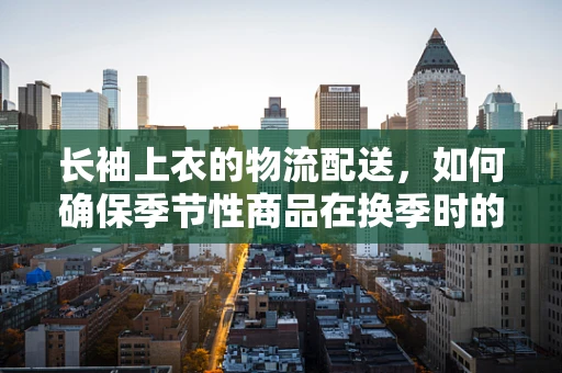 长袖上衣的物流配送，如何确保季节性商品在换季时的准时送达？