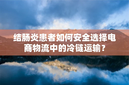 结肠炎患者如何安全选择电商物流中的冷链运输？