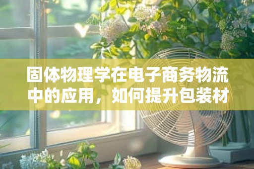 固体物理学在电子商务物流中的应用，如何提升包装材料的稳定性和耐用性？
