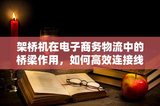 架桥机在电子商务物流中的桥梁作用，如何高效连接线上与线下物流？