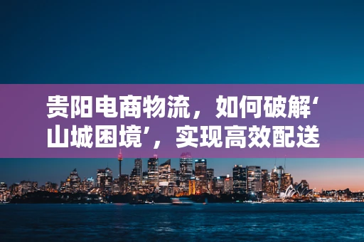 贵阳电商物流，如何破解‘山城困境’，实现高效配送？