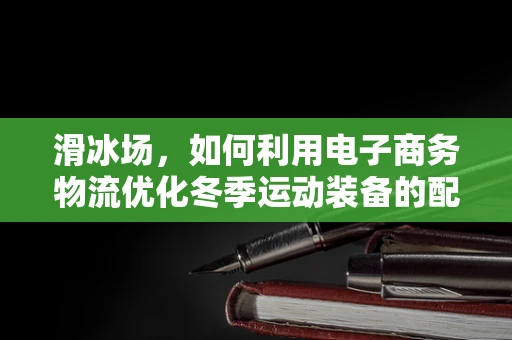 滑冰场，如何利用电子商务物流优化冬季运动装备的配送体验？