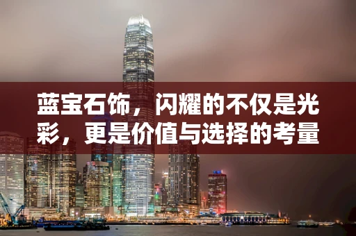 蓝宝石饰，闪耀的不仅是光彩，更是价值与选择的考量？