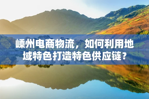 嵊州电商物流，如何利用地域特色打造特色供应链？