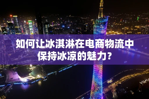 如何让冰淇淋在电商物流中保持冰凉的魅力？