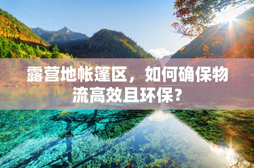 露营地帐篷区，如何确保物流高效且环保？