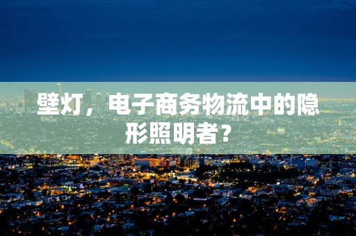 壁灯，电子商务物流中的隐形照明者？