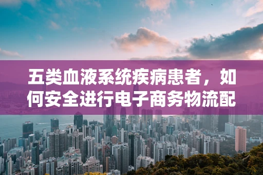 五类血液系统疾病患者，如何安全进行电子商务物流配送？