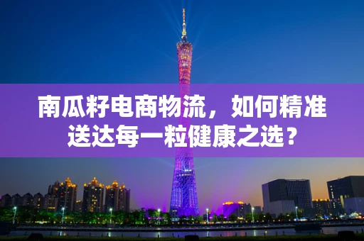 南瓜籽电商物流，如何精准送达每一粒健康之选？