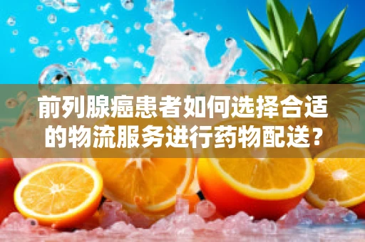 前列腺癌患者如何选择合适的物流服务进行药物配送？