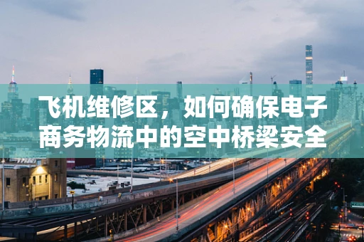 飞机维修区，如何确保电子商务物流中的空中桥梁安全无虞？