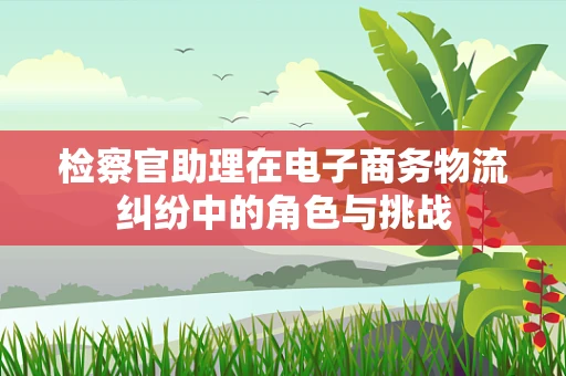 检察官助理在电子商务物流纠纷中的角色与挑战