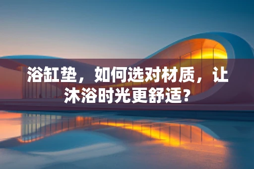 浴缸垫，如何选对材质，让沐浴时光更舒适？