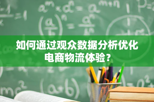 如何通过观众数据分析优化电商物流体验？