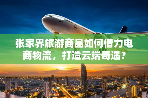 张家界旅游商品如何借力电商物流，打造云端奇遇？