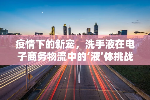 疫情下的新宠，洗手液在电子商务物流中的‘液’体挑战