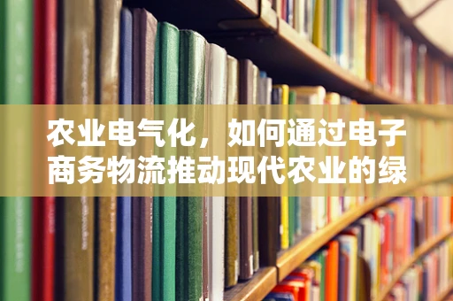 农业电气化，如何通过电子商务物流推动现代农业的绿色转型？
