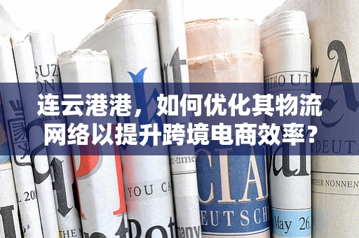 连云港港，如何优化其物流网络以提升跨境电商效率？